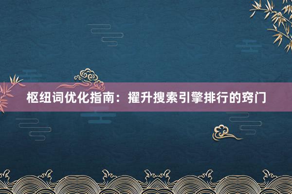 枢纽词优化指南：擢升搜索引擎排行的窍门