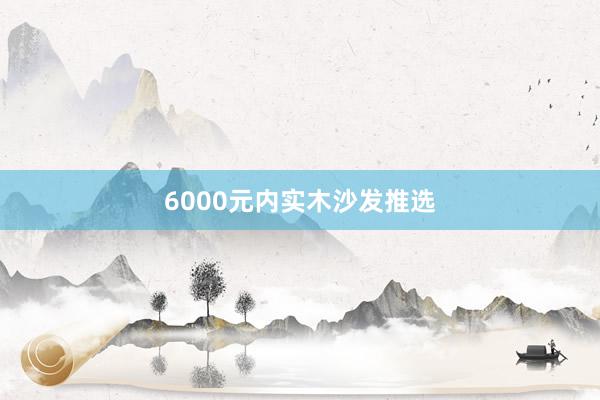 6000元内实木沙发推选