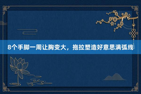 8个手脚一周让胸变大，拖拉塑造好意思满弧线