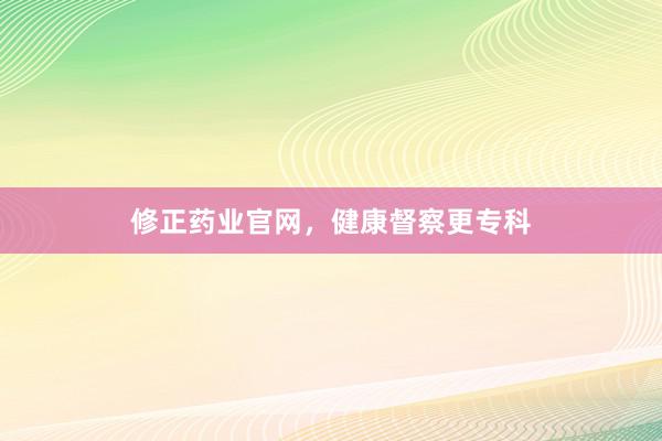 修正药业官网，健康督察更专科